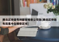 腾讯区块链专利都有哪些公司做[腾讯区块链布局集中在哪些区域]