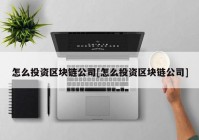 怎么投资区块链公司[怎么投资区块链公司]