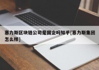 塞力斯区块链公司是国企吗知乎[塞力斯集团怎么样]