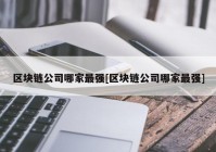 区块链公司哪家最强[区块链公司哪家最强]