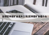 全球区块链矿业龙头公司[区块链矿业是什么]