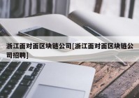 浙江面对面区块链公司[浙江面对面区块链公司招聘]