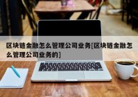 区块链金融怎么管理公司业务[区块链金融怎么管理公司业务的]