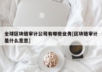 全球区块链审计公司有哪些业务[区块链审计是什么意思]