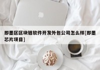 即墨区区块链软件开发外包公司怎么样[即墨芯片项目]