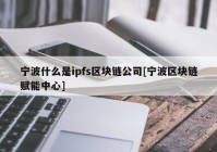 宁波什么是ipfs区块链公司[宁波区块链赋能中心]