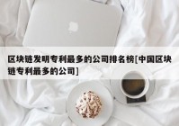 区块链发明专利最多的公司排名榜[中国区块链专利最多的公司]