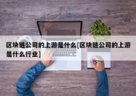 区块链公司的上游是什么[区块链公司的上游是什么行业]