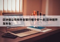 区块链公司和外包银行哪个好一点[区块链开发外包]