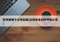 区块链哪个公司在做[比较有名的区块链公司]