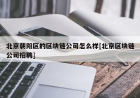 北京朝阳区的区块链公司怎么样[北京区块链公司招聘]