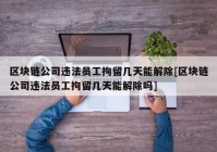 区块链公司违法员工拘留几天能解除[区块链公司违法员工拘留几天能解除吗]