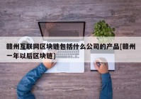 赣州互联网区块链包括什么公司的产品[赣州一年以后区块链]