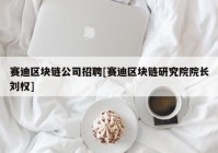 赛迪区块链公司招聘[赛迪区块链研究院院长刘权]