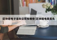 区块链电子龙头公司有哪些[区块链电商龙头]