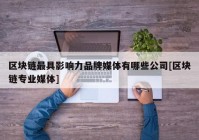 区块链最具影响力品牌媒体有哪些公司[区块链专业媒体]