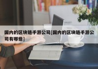 国内的区块链手游公司[国内的区块链手游公司有哪些]