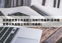 区块链世界十大金融公司排行榜最新[区块链世界十大金融公司排行榜最新]