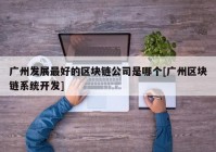 广州发展最好的区块链公司是哪个[广州区块链系统开发]