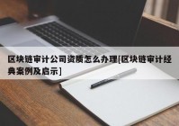 区块链审计公司资质怎么办理[区块链审计经典案例及启示]