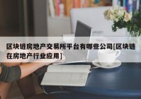 区块链房地产交易所平台有哪些公司[区块链在房地产行业应用]