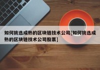 如何挑选成熟的区块链技术公司[如何挑选成熟的区块链技术公司股票]