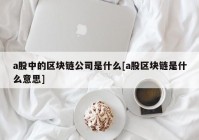 a股中的区块链公司是什么[a股区块链是什么意思]