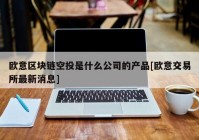 欧意区块链空投是什么公司的产品[欧意交易所最新消息]