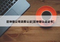 区块链公司资质认证[区块链认证证书]