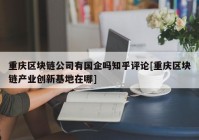 重庆区块链公司有国企吗知乎评论[重庆区块链产业创新基地在哪]